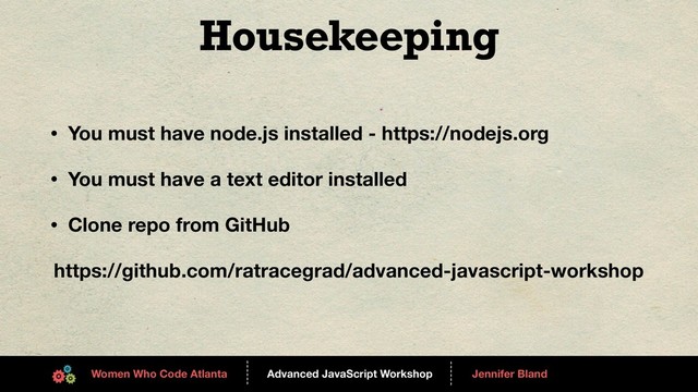 Advanced JavaScript Workshop
------
Women Who Code Atlanta
------
Jennifer Bland
Housekeeping
• You must have node.js installed - https://nodejs.org
• You must have a text editor installed
• Clone repo from GitHub
https://github.com/ratracegrad/advanced-javascript-workshop
