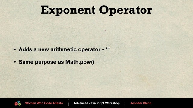 Advanced JavaScript Workshop
------
Women Who Code Atlanta
------
Jennifer Bland
Exponent Operator
• Adds a new arithmetic operator - **
• Same purpose as Math.pow()
