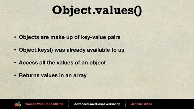 Advanced JavaScript Workshop
------
Women Who Code Atlanta
------
Jennifer Bland
Object.values()
• Objects are make up of key-value pairs
• Object.keys() was already available to us
• Access all the values of an object
• Returns values in an array

