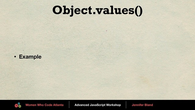 Advanced JavaScript Workshop
------
Women Who Code Atlanta
------
Jennifer Bland
Object.values()
• Example
