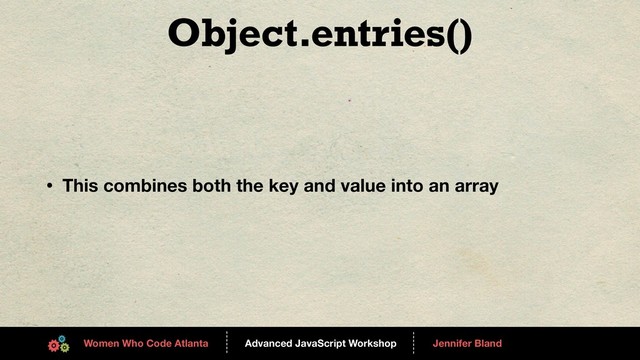 Advanced JavaScript Workshop
------
Women Who Code Atlanta
------
Jennifer Bland
Object.entries()
• This combines both the key and value into an array
