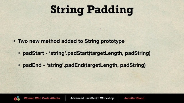 Advanced JavaScript Workshop
------
Women Who Code Atlanta
------
Jennifer Bland
String Padding
• Two new method added to String prototype
• padStart - ‘string’.padStart(targetLength, padString)
• padEnd - ‘string’.padEnd(targetLength, padString)

