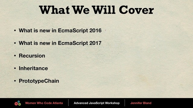 Advanced JavaScript Workshop
------
Women Who Code Atlanta
------
Jennifer Bland
What We Will Cover
• What is new in EcmaScript 2016
• What is new in EcmaScript 2017
• Recursion
• Inheritance
• PrototypeChain
