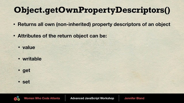 Advanced JavaScript Workshop
------
Women Who Code Atlanta
------
Jennifer Bland
Object.getOwnPropertyDescriptors()
• Returns all own (non-inherited) property descriptors of an object
• Attributes of the return object can be:
• value
• writable
• get
• set
