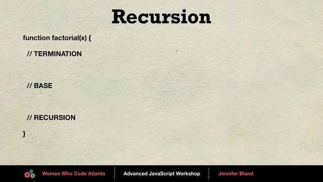Advanced JavaScript Workshop
------
Women Who Code Atlanta
------
Jennifer Bland
Recursion
function factorial(x) {
// TERMINATION
// BASE
// RECURSION
}
