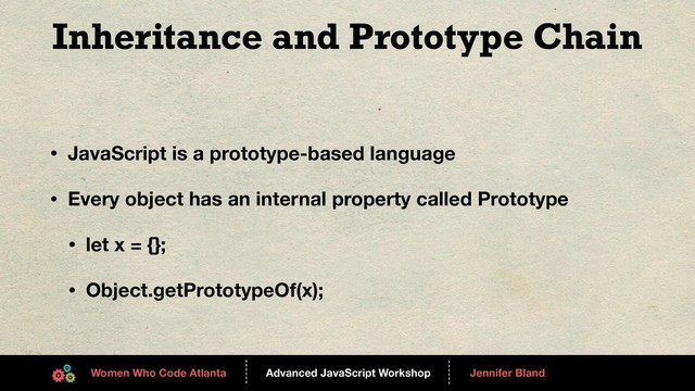 Advanced JavaScript Workshop
------
Women Who Code Atlanta
------
Jennifer Bland
Inheritance and Prototype Chain
• JavaScript is a prototype-based language
• Every object has an internal property called Prototype
• let x = {};
• Object.getPrototypeOf(x);
