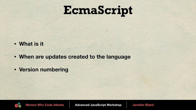 Advanced JavaScript Workshop
------
Women Who Code Atlanta
------
Jennifer Bland
EcmaScript
• What is it
• When are updates created to the language
• Version numbering
