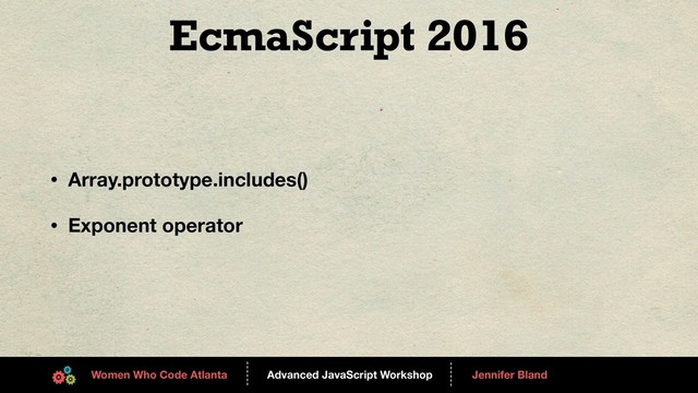 Advanced JavaScript Workshop
------
Women Who Code Atlanta
------
Jennifer Bland
EcmaScript 2016
• Array.prototype.includes()
• Exponent operator

