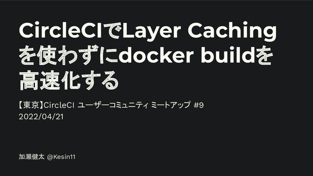 CircleCIでLayer Caching
を使わずにdocker buildを
高速化する
加瀬健太 @Kesin11
【東京】CircleCI ユーザーコミュニティ ミートアップ #9
2022/04/21
