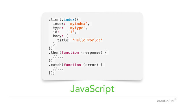 { }
client.index({
index: 'myindex',
type: 'mytype',
id: '1',
body: {
title: 'Hello World!'
}
})
.then(function (response) {
//...
})
.catch(function (error) {
//...
});
JavaScript
