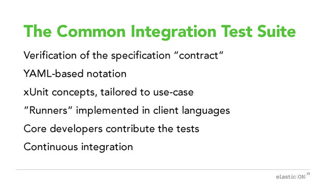 { }
The Common Integration Test Suite
Verification of the specification “contract”
YAML-based notation
xUnit concepts, tailored to use-case
“Runners” implemented in client languages
Core developers contribute the tests
Continuous integration
