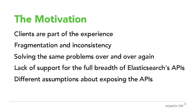 { }
The Motivation
Clients are part of the experience
Fragmentation and inconsistency
Solving the same problems over and over again
Lack of support for the full breadth of Elasticsearch's APIs
Different assumptions about exposing the APIs
