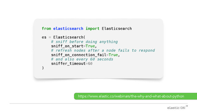 { }
from elasticsearch import Elasticsearch
es = Elasticsearch(
# sniff before doing anything
sniff_on_start=True,
# refresh nodes after a node fails to respond
sniff_on_connection_fail=True,
# and also every 60 seconds
sniffer_timeout=60
)
https://www.elastic.co/webinars/the-why-and-what-about-python
