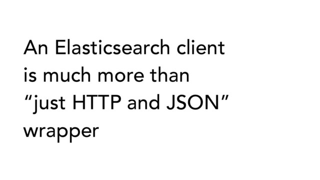 An Elasticsearch client
is much more than
“just HTTP and JSON”
wrapper
