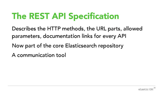 { }
The REST API Specification
Describes the HTTP methods, the URL parts, allowed
parameters, documentation links for every API
Now part of the core Elasticsearch repository
A communication tool
