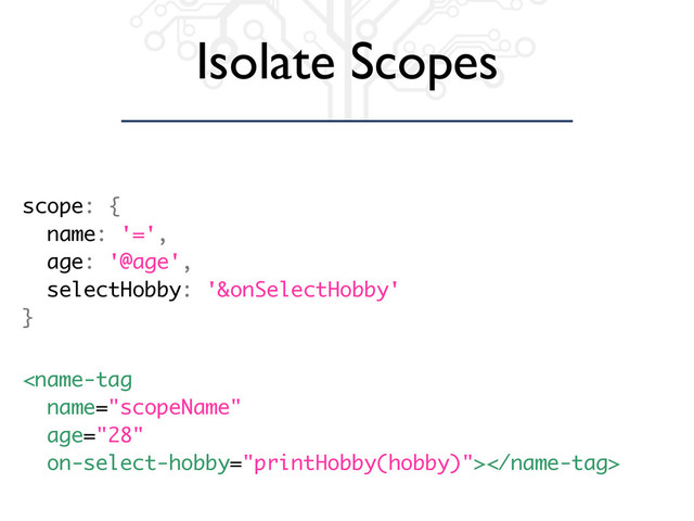 Isolate Scopes

scope: {
name: '=',
age: '@age',
selectHobby: '&onSelectHobby'
}
