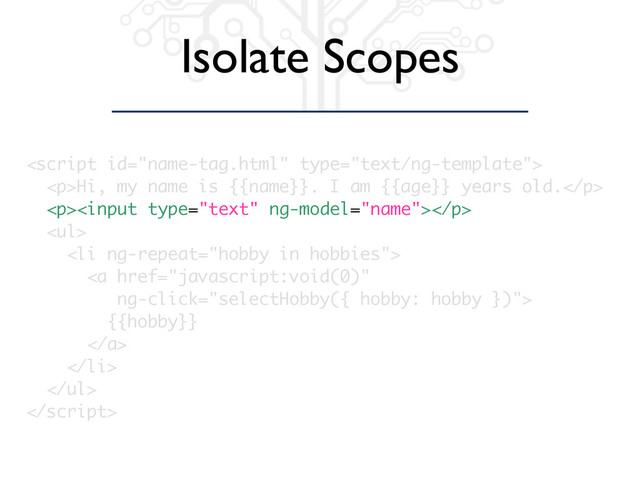 Isolate Scopes

<p>Hi, my name is {{name}}. I am {{age}} years old.</p>
<p><input type="text" ng-model="name"></p>
<ul>
<li ng-repeat="hobby in hobbies">
<a href="javascript:void(0)"
ng-click="selectHobby({ hobby: hobby })">
{{hobby}}
</a>
</li>
</ul>

