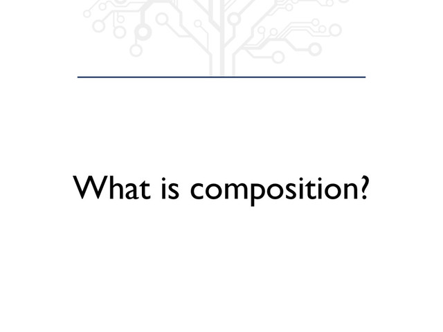 What is composition?
