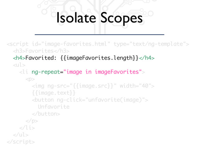 Isolate Scopes

<h3>Favorites</h3>
<h4>Favorited: {{imageFavorites.length}}</h4>
<ul>
<li ng-repeat="image in imageFavorites">
<p>
<img ng-src="{{image.src}}" width="40">
{{image.text}}
<button ng-click="unfavorite(image)">
Unfavorite
</button>
</p>
</li>
</ul>

