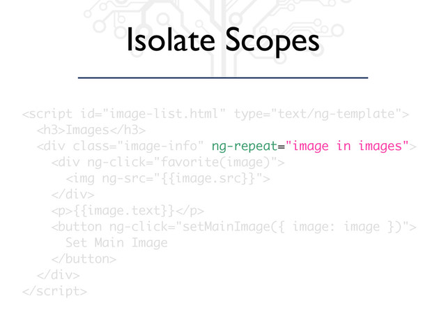 Isolate Scopes

<h3>Images</h3>
<div class="image-info" ng-repeat="image in images">
<div ng-click="favorite(image)">
<img ng-src="{{image.src}}">
</div>
<p>{{image.text}}</p>
<button ng-click="setMainImage({ image: image })">
Set Main Image
</button>
</div>

