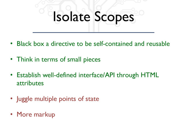 Isolate Scopes
• Black box a directive to be self-contained and reusable
• Think in terms of small pieces
• Establish well-defined interface/API through HTML
attributes
• Juggle multiple points of state
• More markup
