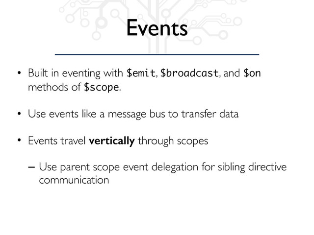 Events
• Built in eventing with $emit, $broadcast, and $on
methods of $scope.
• Use events like a message bus to transfer data
• Events travel vertically through scopes
– Use parent scope event delegation for sibling directive
communication

