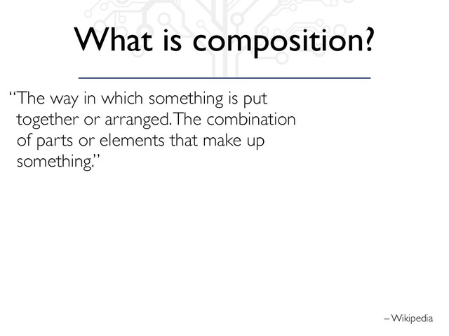 – Wikipedia
“The way in which something is put
together or arranged. The combination
of parts or elements that make up
something.”
What is composition?
