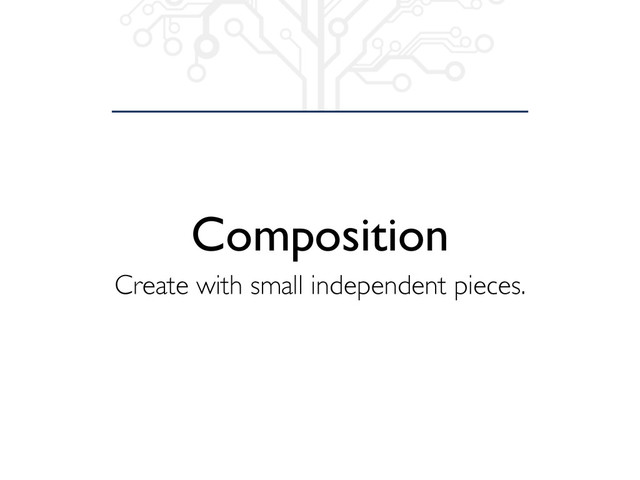 Composition
Create with small independent pieces.
