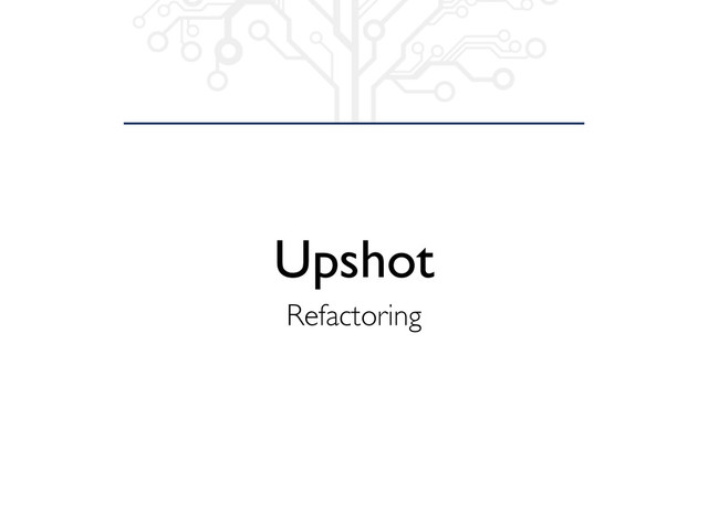 Upshot
Refactoring
