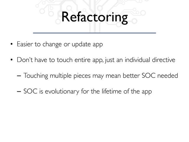 Refactoring
• Easier to change or update app
• Don’t have to touch entire app, just an individual directive
– Touching multiple pieces may mean better SOC needed
– SOC is evolutionary for the lifetime of the app
