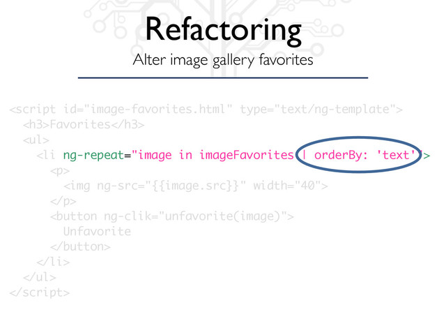 Refactoring
Alter image gallery favorites

<h3>Favorites</h3>
<ul>
<li ng-repeat="image in imageFavorites | orderBy: 'text'">
<p>
<img ng-src="{{image.src}}" width="40">
</p>
<button ng-clik="unfavorite(image)">
Unfavorite
</button>
</li>
</ul>

