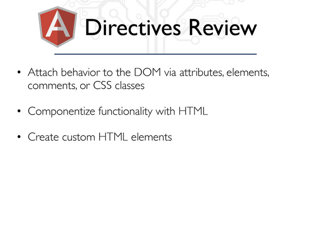 Directives Review
• Attach behavior to the DOM via attributes, elements,
comments, or CSS classes
• Componentize functionality with HTML
• Create custom HTML elements
