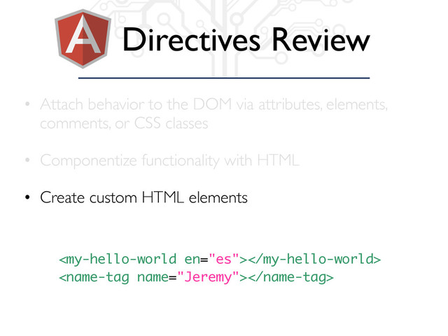 Directives Review
• Attach behavior to the DOM via attributes, elements,
comments, or CSS classes
• Componentize functionality with HTML
• Create custom HTML elements


