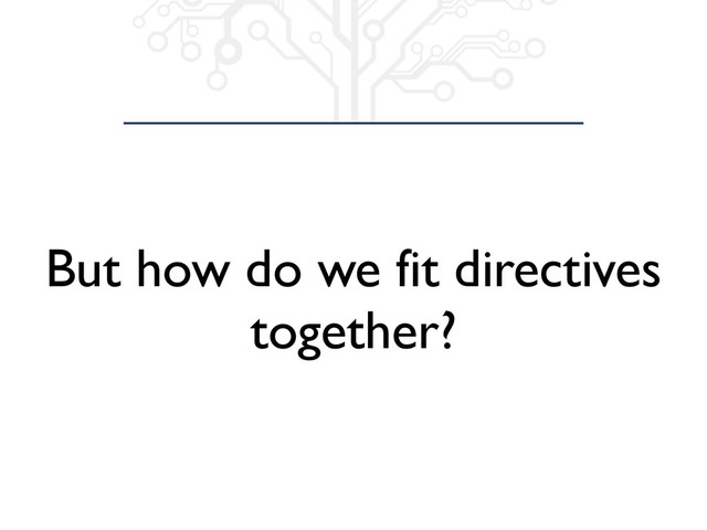 But how do we fit directives
together?
