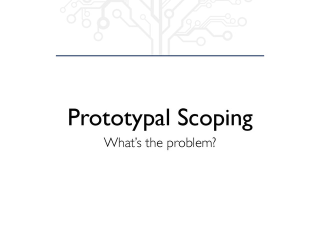 Prototypal Scoping
What’s the problem?
