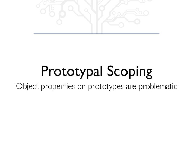 Prototypal Scoping
Object properties on prototypes are problematic
