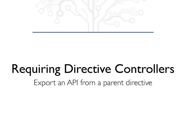 Requiring Directive Controllers
Export an API from a parent directive
