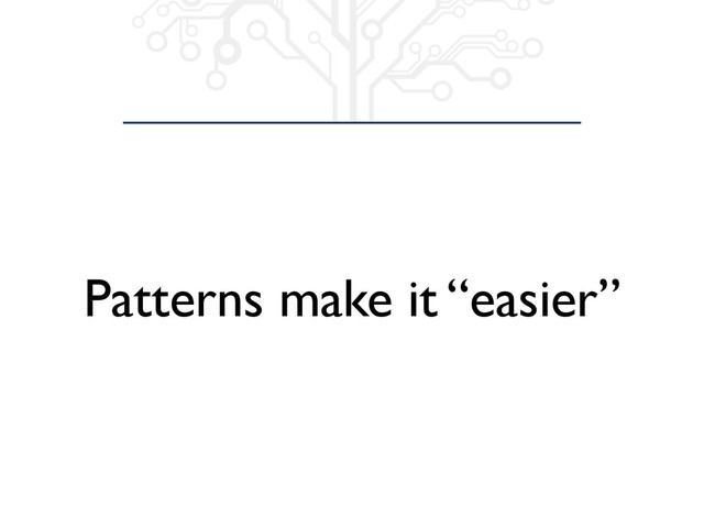 Patterns make it “easier”
