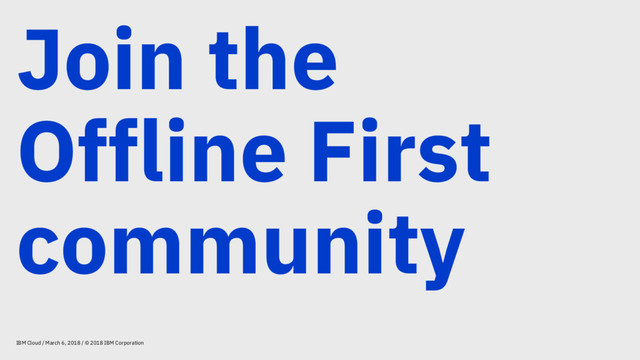 Join the
Offline First
community
IBM Cloud / March 6, 2018 / © 2018 IBM Corporation
