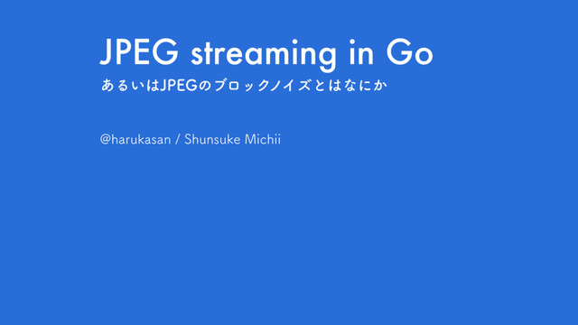 JPEG streaming in Go
!IBSVLBTBO4IVOTVLF.JDIJJ
͋Δ͍͸+1&(ͷϒϩοΫϊΠζͱ͸ͳʹ͔

