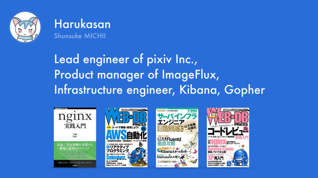 Harukasan
Shunsuke MICHII
Lead engineer of pixiv Inc., 
Product manager of ImageFlux, 
Infrastructure engineer, Kibana, Gopher
