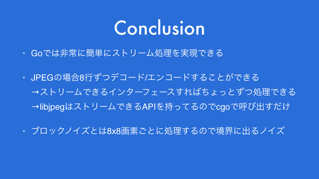 Conclusion
• GoͰ͸ඇৗʹ؆୯ʹετϦʔϜॲཧΛ࣮ݱͰ͖Δ
• JPEGͷ৔߹8ߦͣͭσίʔυ/Τϯίʔυ͢Δ͜ͱ͕Ͱ͖Δ 
→ετϦʔϜͰ͖ΔΠϯλʔϑΣʔε͢Ε͹ͪΐͬͱͣͭॲཧͰ͖Δ 
→libjpeg͸ετϦʔϜͰ͖ΔAPIΛ࣋ͬͯΔͷͰcgoͰݺͼग़͚ͩ͢
• ϒϩοΫϊΠζͱ͸8x8ըૉ͝ͱʹॲཧ͢ΔͷͰڥքʹग़ΔϊΠζ
