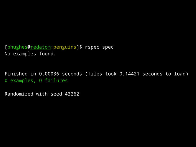 [bhughes@redatom:penguins]$ rspec spec
No examples found.
!
!
Finished in 0.00036 seconds (files took 0.14421 seconds to load)
0 examples, 0 failures
!
Randomized with seed 43262
