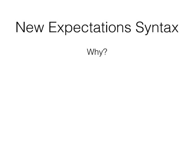 New Expectations Syntax
Why?
