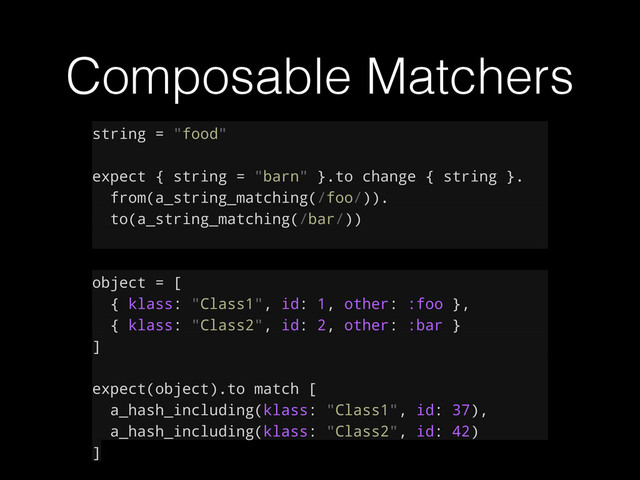 Composable Matchers
string = "food"
expect { string = "barn" }.to change { string }.
from(a_string_matching(/foo/)).
to(a_string_matching(/bar/))
!
object = [
{ klass: "Class1", id: 1, other: :foo },
{ klass: "Class2", id: 2, other: :bar }
]
expect(object).to match [
a_hash_including(klass: "Class1", id: 37),
a_hash_including(klass: "Class2", id: 42)
]
