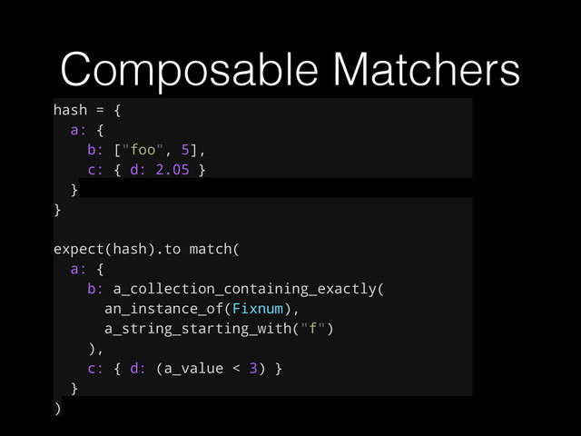 Composable Matchers
hash = {
a: {
b: ["foo", 5],
c: { d: 2.05 }
}
}
expect(hash).to match(
a: {
b: a_collection_containing_exactly(
an_instance_of(Fixnum),
a_string_starting_with("f")
),
c: { d: (a_value < 3) }
}
)
