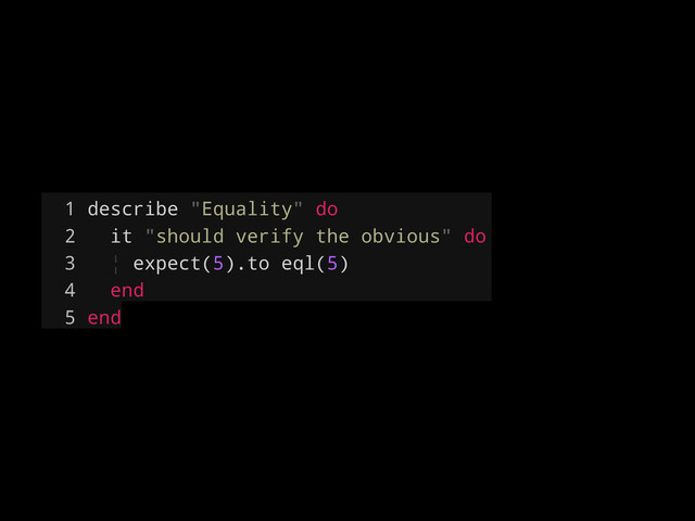 1 describe "Equality" do
2 it "should verify the obvious" do
3 ¦ expect(5).to eql(5)
4 end
5 end
