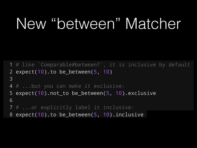 New “between” Matcher
1 # like `Comparable#between?`, it is inclusive by default
2 expect(10).to be_between(5, 10)
3
4 # ...but you can make it exclusive:
5 expect(10).not_to be_between(5, 10).exclusive
6
7 # ...or explicitly label it inclusive:
8 expect(10).to be_between(5, 10).inclusive
