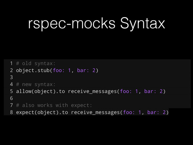 rspec-mocks Syntax
1 # old syntax:
2 object.stub(foo: 1, bar: 2)
3
4 # new syntax:
5 allow(object).to receive_messages(foo: 1, bar: 2)
6
7 # also works with expect:
8 expect(object).to receive_messages(foo: 1, bar: 2)
