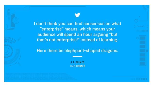 J.T. GRIMES
I don't think you can find consensus on what
"enterprise" means, which means your
audience will spend an hour arguing "but
that's not enterprise!" instead of learning.
 
 
Here there be elephpant-shaped dragons.
@JT_GRIMES
